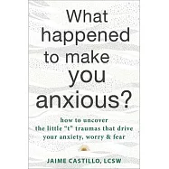 What Happened to Make You Anxious?: How to Uncover the Little "T" Traumas That Drive Your Anxiety, Worry, and Fear