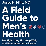 A Field Guide to Men&rsquo;&rsquo;s Health: Eat Right, Stay Fit, Sleep Well, and Have Great Sex