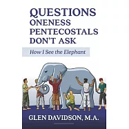 Questions Oneness Pentecostals Don’’t Ask: How I See the Elephant