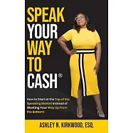 Speak Your Way to Cash(R): How to start at the top of the speaking market instead of working your way up from the