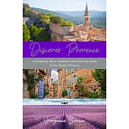 Discover Provence: A Shopping, Wine, Antiques, and Festivals Guide to the South of France