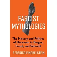 Fascist Mythologies: The History and Politics of Unreason in Borges, Freud, and Schmitt