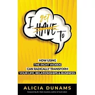 I Get To: How Using the Right Words Can Radically Transform Your Life, Relationships & Business