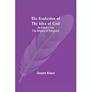 The Evolution of the Idea of God: An Inquiry Into the Origins of Religions