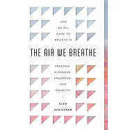 The Air We Breathe: How We All Came to Believe in Freedom, Kindness, Progress, and Equality