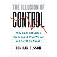 The Illusion of Control: Why Financial Crises Happen, and What We Can (and Can’’t) Do about It