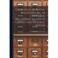 Catalogue of Books, Magazines, &c., in the Barrie Mechanics’’ Institute Library and Reading Rooms [microform]
