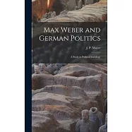 Max Weber and German Politics: a Study in Political Sociology