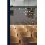 Child Training as an Exact Science; a Treatise Based Upon the Principles of Modern Psychology, Normal and Abnormal, by
