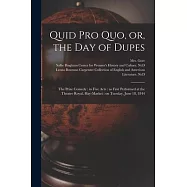 Quid pro Quo, or, the Day of Dupes: the Prize Comedy: in Five Acts: as First Performed at the Theatre Royal, Hay-Market