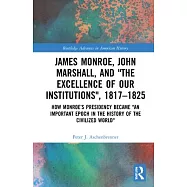 James Monroe, John Marshall, and the Excellence of Our Institutions, 1817-1825: How Monroe’’s Presidency Became an