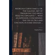 Medicina Gerocomica, or, The Galenic Art of Preserving Old Men&rsquo;&rsquo;s Healths, Explain&rsquo;&rsquo;d / ... With an Appendix