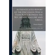 Authenticated Report of the Discussion Which Took Place Between the Rev. Messrs. Maguire and Gregg [microform]: in the