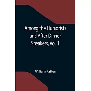 Among the Humorists and After Dinner Speakers, Vol. 1; A New Collection of Humorous Stories and Anecdotes