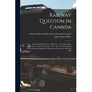Railway Question in Canada [microform]: Liberal Legislation From 1896-1911: Also Nationalist-Conservative Aid to C.N.