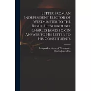 Letter From an Independent Elector of Westminster to the Right Honourouble Charles James Fox in Answer to His Letter to