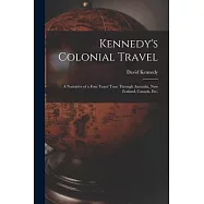 Kennedy&rsquo;&rsquo;s Colonial Travel: a Narrative of a Four Years&rsquo;&rsquo; Tour Through Australia, New Zealand, Canada, Etc.