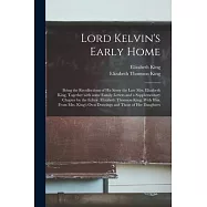 Lord Kelvin’’s Early Home; Being the Recollections of His Sister the Late Mrs. Elizabeth King, Together With Some