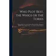 Who Plot Best, the Whigs or the Tories: Being a Brief Account of All the Plots That Have Happen&rsquo;&rsquo;d Within These Thirty