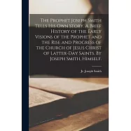 The Prophet Joseph Smith Tells His Own Story. A Brief History of the Early Visions of the Prophet and the Rise and