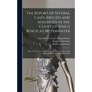 The Report of Several Cases Argued and Adjudged in the Court of King&rsquo;&rsquo;s Bench at Westminster: From the First Year of