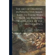 The Art of Drawing in Perspective Made Easy. To Those Who Have No Previous Knowledge of the Mathematics