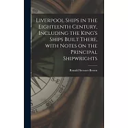 Liverpool Ships in the Eighteenth Century, Including the King&rsquo;&rsquo;s Ships Built There, With Notes on the Principal