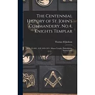The Centennial History of St. John’’s Commandery, No.4, Knights Templar: A.O. 701-801, A.D. 1819-1919: Mason Temple, Philadelphia, Pennsylvania