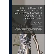 The Life, Trial, and Execution of Captain John Brown, Known as Old Brown of Ossawatomie: With a Full Account of the