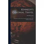Kennedy&rsquo;&rsquo;s Colonial Travel: a Narrative of a Four Years&rsquo;&rsquo; Tour Through Australia, New Zealand, Canada, Etc.