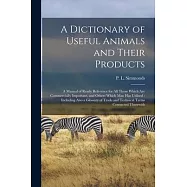 A Dictionary of Useful Animals and Their Products: a Manual of Ready Reference for All Those Which Are Commercially