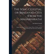 The Song Celestial or Bhagavad-Gîtâ (from the Mâhabhârata): Being a Discourse Between Arjuna, Prince of India, and