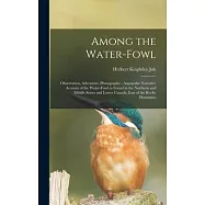 Among the Water-fowl: Observation, Adventure, Photography; Aapopular Narrative Account of the Water-fowl as Found in