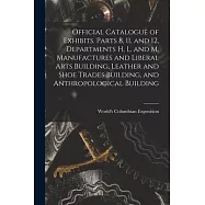 Official Catalogue of Exhibits. Parts 8, 11, and 12, Departments H, L, and M, Manufactures and Liberal Arts Building