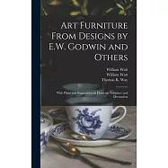 Art Furniture From Designs by E.W. Godwin and Others: With Hints and Suggestions on Domestic Furniture and Decoration