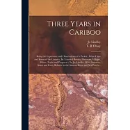 Three Years in Cariboo: Being the Experience and Observations of a Packer: What I Saw and Know of the Country, Its