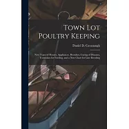 Town Lot Poultry Keeping; New Types of Houses, Appliances, Brooders, Curing of Diseases, Formulaes for Feeding, and a