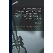 The Curiosities of Common Water, or the Advantages Thereof, in Preventing and Curing Many Distempers: Gather&rsquo;&rsquo;d From