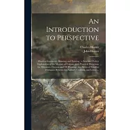 An Introduction to Perspective: Practical Geometry, Drawing and Painting: a New and Perfect Explanation of the Mixture