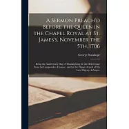 A Sermon Preach&rsquo;&rsquo;d Before the Queen in the Chapel Royal at St. James&rsquo;&rsquo;s, November the 5th, 1706: Being the Anniversary