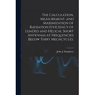 The Calculation, Measurement, and Maximization of Radiation Efficiency of Loaded and Helical Short Antennas at Frequencies Below Thiry Megacycles.