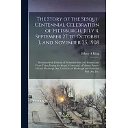 The Story of the Sesqui-centennial Celebration of Pittsburgh, July 4, September 27 to October 3, and November 25, 1908: Illustrated With Portraits of
