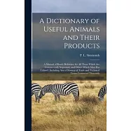 A Dictionary of Useful Animals and Their Products: a Manual of Ready Reference for All Those Which Are Commercially