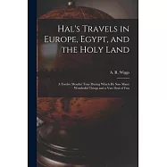 Hal&rsquo;&rsquo;s Travels in Europe, Egypt, and the Holy Land: a Twelve Months&rsquo;&rsquo; Tour During Which He Saw Many Wonderful Things