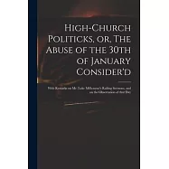 High-church Politicks, or, The Abuse of the 30th of January Consider’’d: With Remarks on Mr. Luke Milbourne’’s Railing