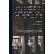 Select Remains of the Rev. John Brown, Late Minister of the Gospel at Haddington, Who Died June 19, 1787: Containing, I