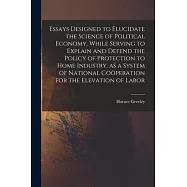 Essays Designed to Elucidate the Science of Political Economy [microform], While Serving to Explain and Defend the