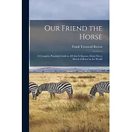 Our Friend the Horse: a Complete Practical Guide to All That is Known About Every Breed of Horse in the World