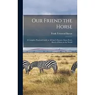 Our Friend the Horse: a Complete Practical Guide to All That is Known About Every Breed of Horse in the World