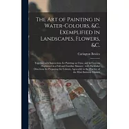 The Art of Painting in Water-colours, &c. Exemplified in Landscapes, Flowers, &c.: Together With Instructions for